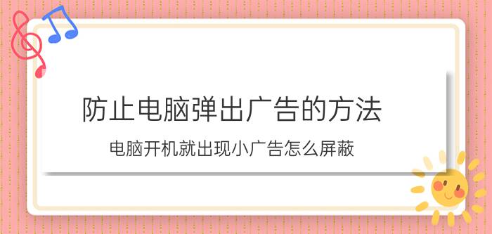 防止电脑弹出广告的方法 电脑开机就出现小广告怎么屏蔽？